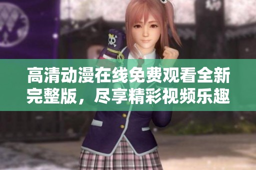 高清动漫在线免费观看全新完整版，尽享精彩视频乐趣
