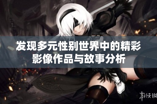 发现多元性别世界中的精彩影像作品与故事分析