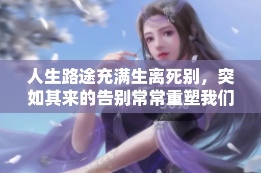 人生路途充满生离死别，突如其来的告别常常重塑我们的命运与心灵