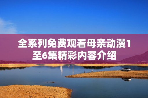 全系列免费观看母亲动漫1至6集精彩内容介绍