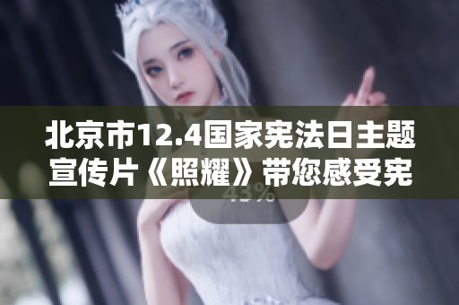 北京市12.4国家宪法日主题宣传片《照耀》带您感受宪法精神的光辉与力量