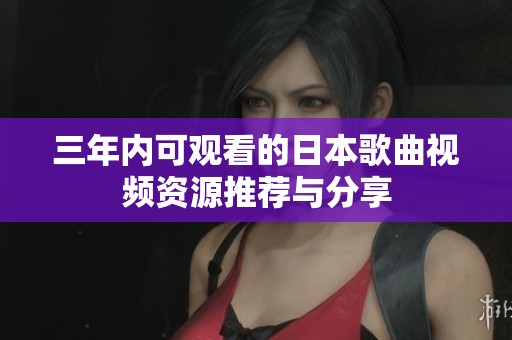 三年内可观看的日本歌曲视频资源推荐与分享