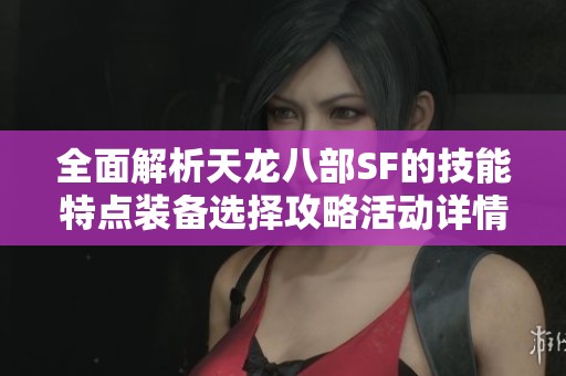 全面解析天龙八部SF的技能特点装备选择攻略活动详情与玩法技巧