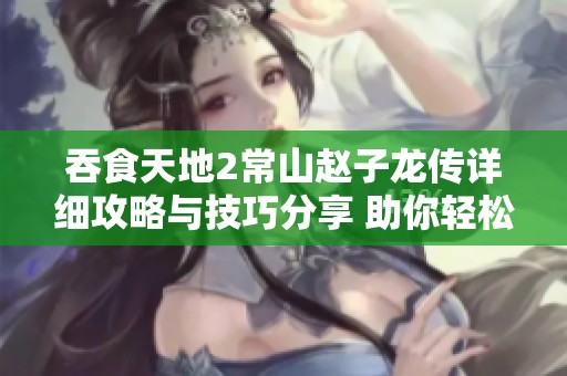 吞食天地2常山赵子龙传详细攻略与技巧分享 助你轻松通关游戏世界