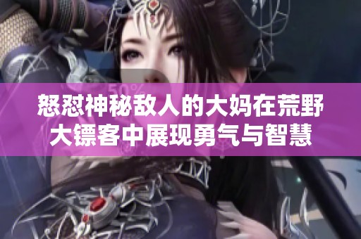 怒怼神秘敌人的大妈在荒野大镖客中展现勇气与智慧