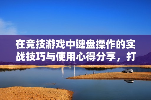 在竞技游戏中键盘操作的实战技巧与使用心得分享，打造更优游戏体验