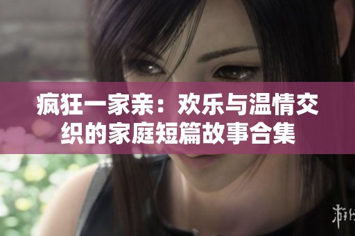 疯狂一家亲：欢乐与温情交织的家庭短篇故事合集
