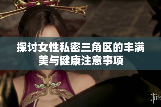 探讨女性私密三角区的丰满美与健康注意事项