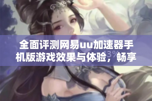 全面评测网易uu加速器手机版游戏效果与体验，畅享极速游戏乐趣
