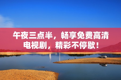 午夜三点半，畅享免费高清电视剧，精彩不停歇！