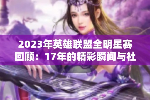 2023年英雄联盟全明星赛回顾：17年的精彩瞬间与社会热议