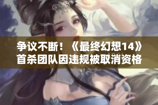 争议不断！《最终幻想14》首杀团队因违规被取消资格引发玩家热议