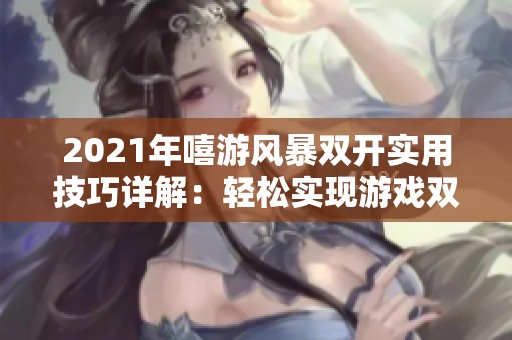 2021年嘻游风暴双开实用技巧详解：轻松实现游戏双账户畅玩体验