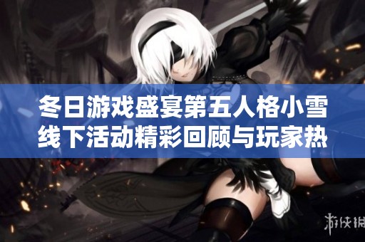 冬日游戏盛宴第五人格小雪线下活动精彩回顾与玩家热情互动揭秘
