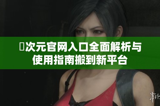 囧次元官网入口全面解析与使用指南搬到新平台