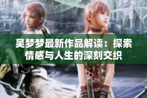 吴梦梦最新作品解读：探索情感与人生的深刻交织