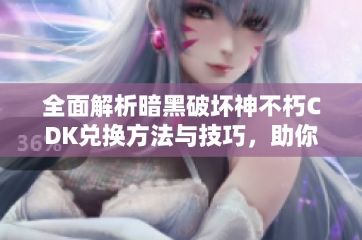 全面解析暗黑破坏神不朽CDK兑换方法与技巧，助你畅玩游戏不掉链子