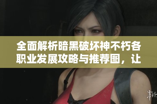 全面解析暗黑破坏神不朽各职业发展攻略与推荐图，让你轻松选择最适合的角色