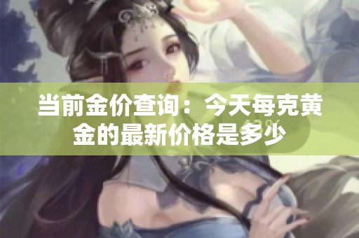 当前金价查询：今天每克黄金的最新价格是多少