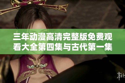 三年动漫高清完整版免费观看大全第四集与古代第一集精彩呈现
