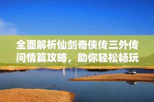 全面解析仙剑奇侠传三外传问情篇攻略，助你轻松畅玩游戏世界