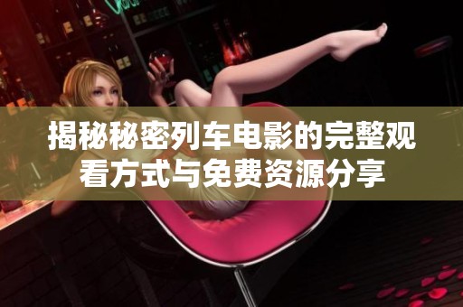 揭秘秘密列车电影的完整观看方式与免费资源分享