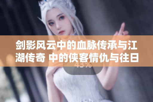 剑影风云中的血脉传承与江湖传奇 中的侠客情仇与往日恩怨