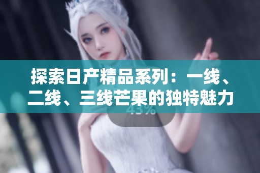 探索日产精品系列：一线、二线、三线芒果的独特魅力与风味