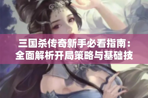 三国杀传奇新手必看指南:全面解析开局策略与基础技巧助你快速上手