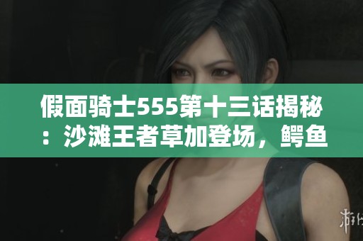 假面骑士555第十三话揭秘:沙滩王者草加登场,鳄鱼奥菲再度惨遭击败的精彩剧情!