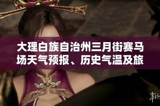 大理白族自治州三月街赛马场天气预报、历史气温及旅游指数分析与建议