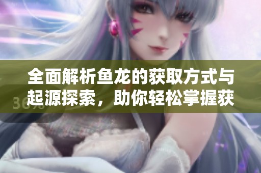 全面解析鱼龙的获取方式与起源探索，助你轻松掌握获取全攻略与技巧