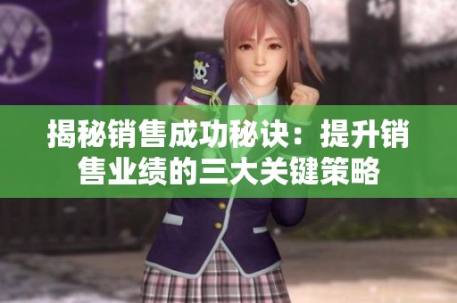 揭秘销售成功秘诀：提升销售业绩的三大关键策略