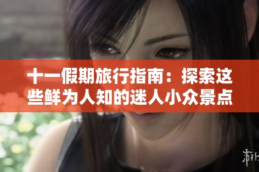 十一假期旅行指南：探索这些鲜为人知的迷人小众景点，感受不一样的假期魅力