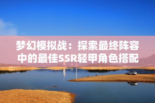 梦幻模拟战：探索最终阵容中的最佳SSR轻甲角色搭配技巧