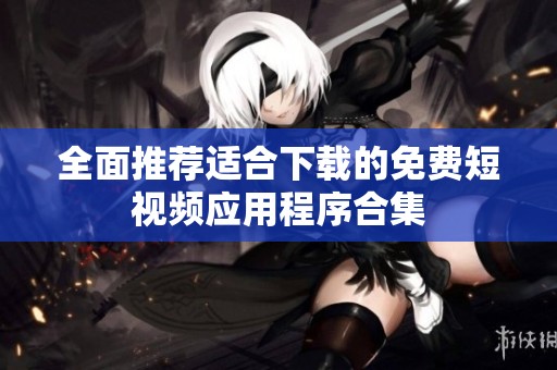 全面推荐适合下载的免费短视频应用程序合集
