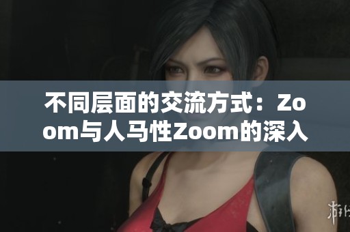 不同层面的交流方式：Zoom与人马性Zoom的深入对比分析