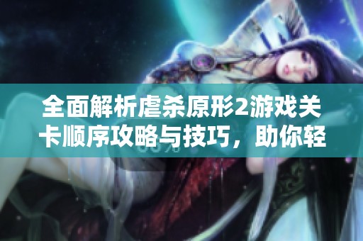 全面解析虐杀原形2游戏关卡顺序攻略与技巧，助你轻松通关提升游戏体验