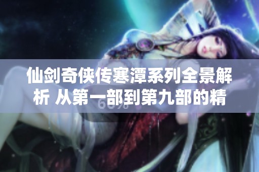 仙剑奇侠传寒潭系列全景解析 从第一部到第九部的精彩内容与角色揭秘