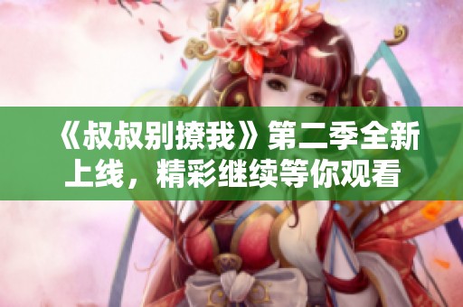《叔叔别撩我》第二季全新上线，精彩继续等你观看