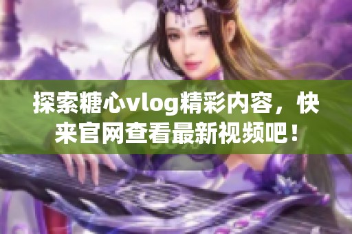 探索糖心vlog精彩内容，快来官网查看最新视频吧！