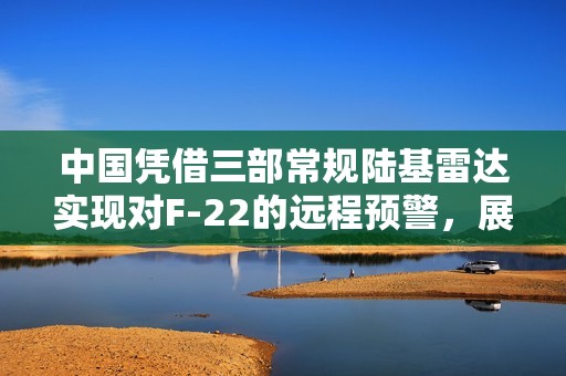 中国凭借三部常规陆基雷达实现对F-22的远程预警，展示算法技术的显著进步