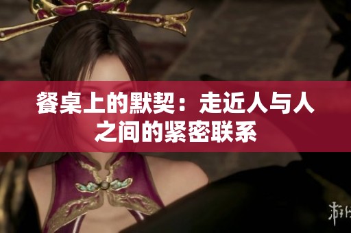 餐桌上的默契：走近人与人之间的紧密联系