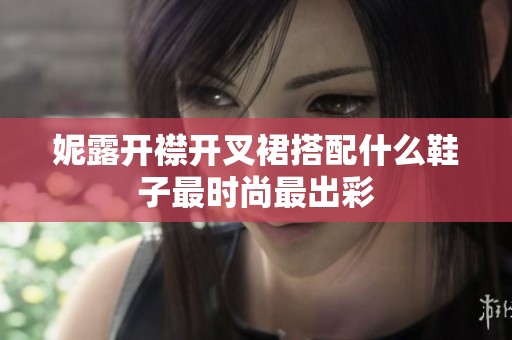 妮露开襟开叉裙搭配什么鞋子最时尚最出彩