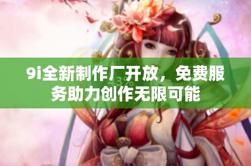 9i全新制作厂开放，免费服务助力创作无限可能