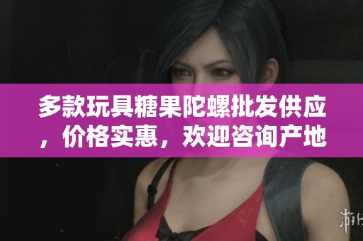 多款玩具糖果陀螺批发供应，价格实惠，欢迎咨询产地货源信息