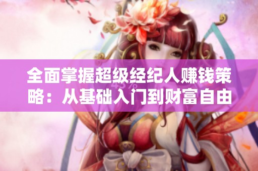 全面掌握超级经纪人赚钱策略：从基础入门到财富自由的终极指南