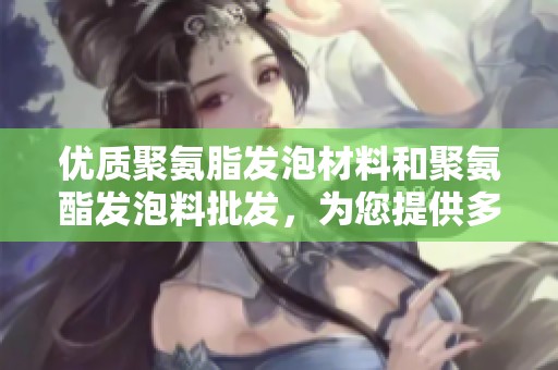 优质聚氨脂发泡材料和聚氨酯发泡料批发,为您提供多种应用选择与高性价比服务