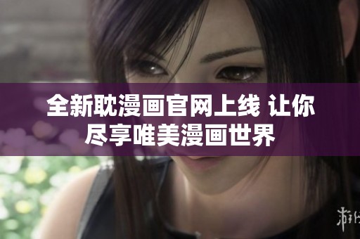 全新耽漫画官网上线 让你尽享唯美漫画世界