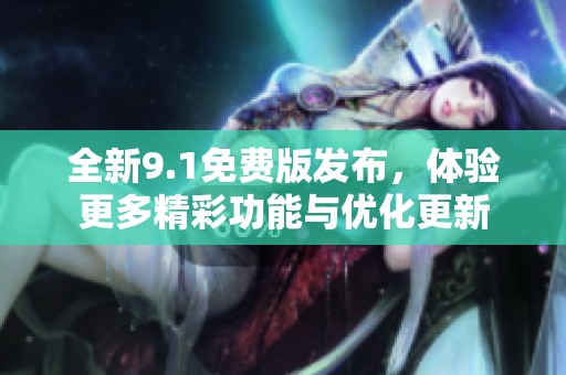 全新9.1免费版发布，体验更多精彩功能与优化更新